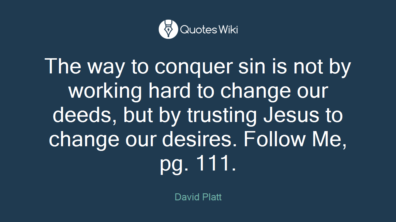 The way to conquer sin is not by working hard to change our deeds, but by trusting Jesus to change our desires. Follow Me, pg. 111.