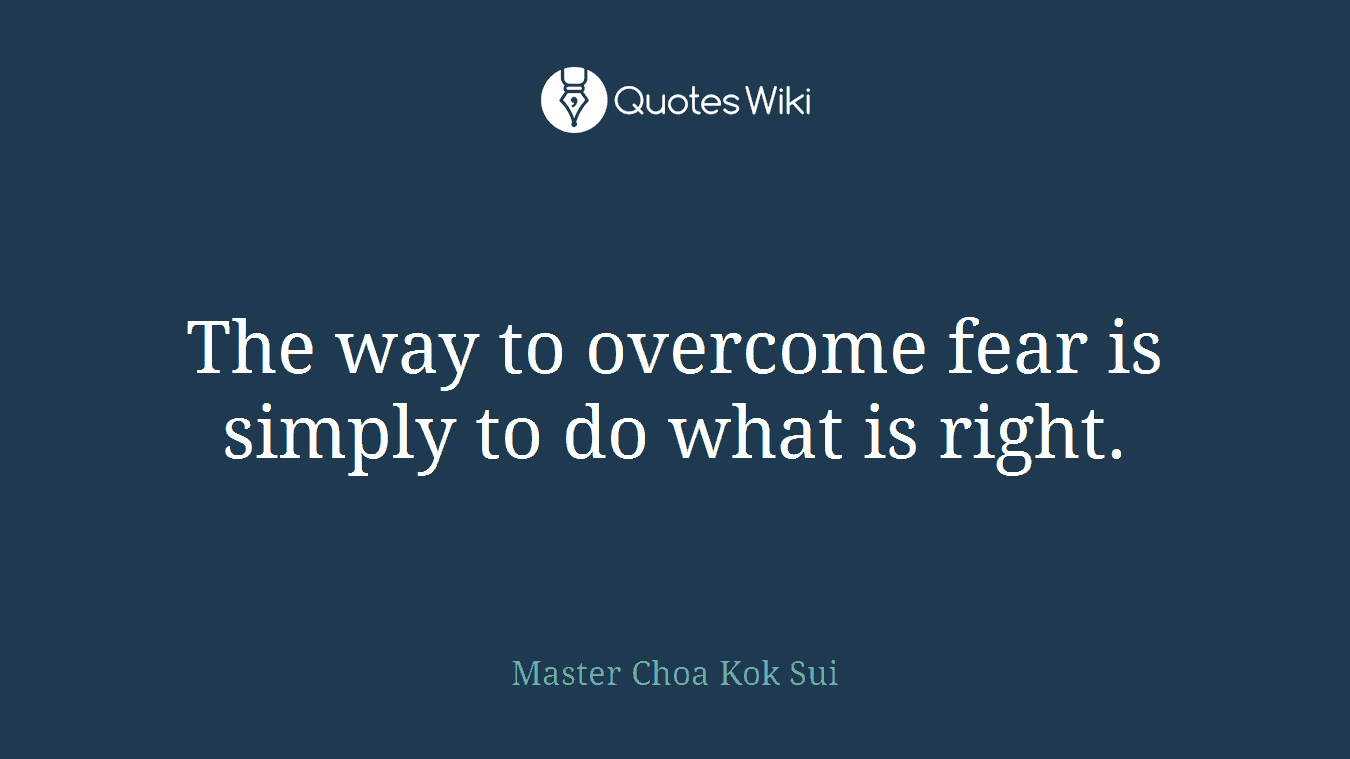 The way to overcome fear is simply to do what is right.