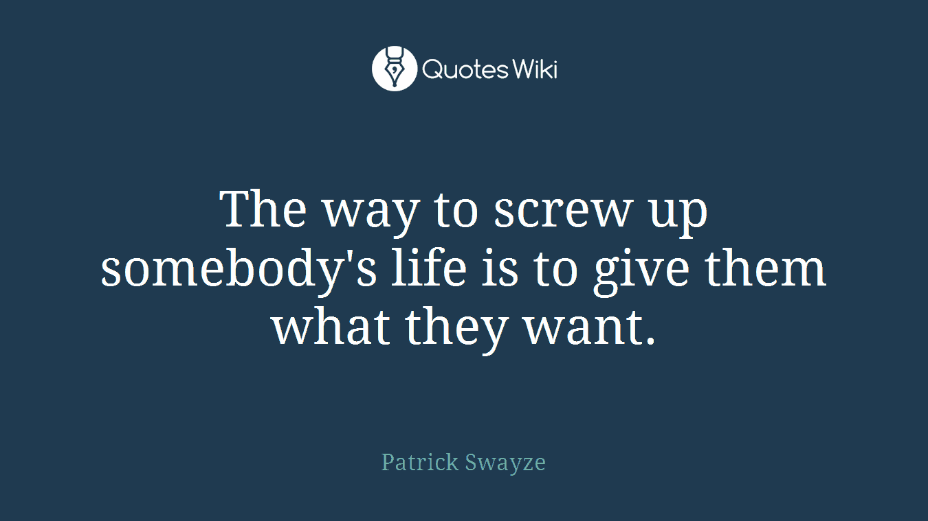 The way to screw up somebody's life is to give them what they want.