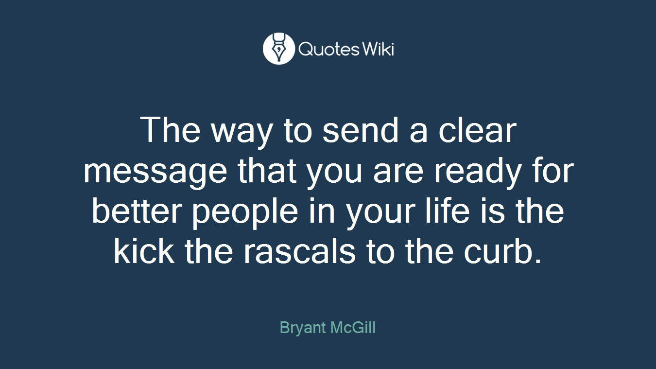 The way to send a clear message that you are ready for better people in your life is the kick the rascals to the curb.