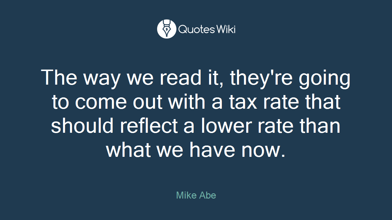 The way we read it, they're going to come out with a tax rate that should reflect a lower rate than what we have now.