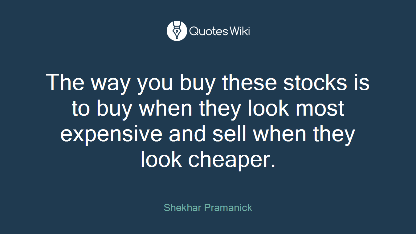 The way you buy these stocks is to buy when they look most expensive and sell when they look cheaper.