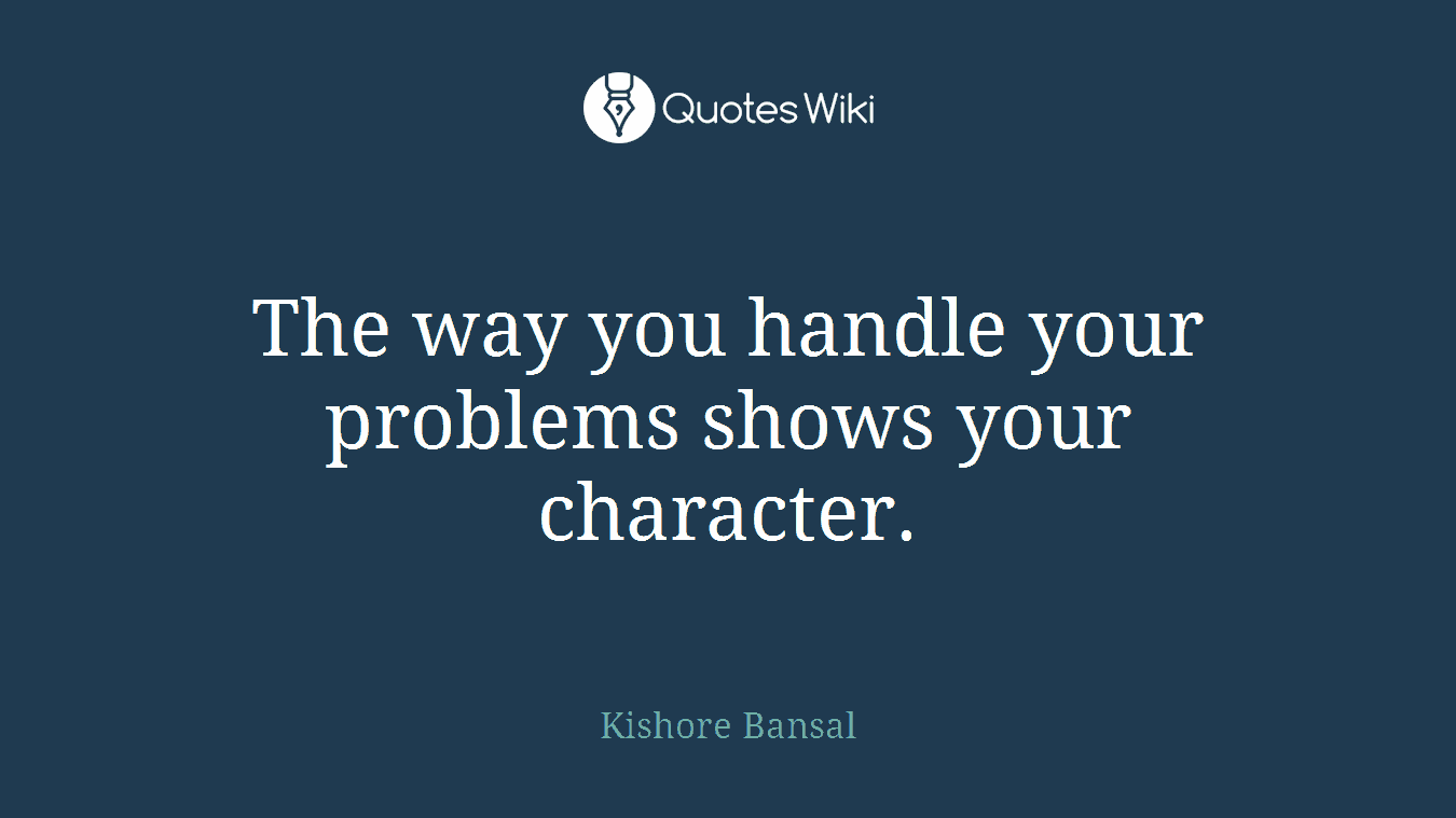 The way you handle your problems shows your character.