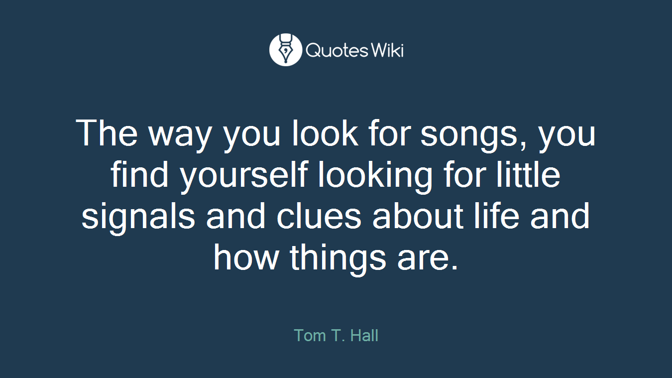 The way you look for songs, you find yourself looking for little signals and clues about life and how things are.