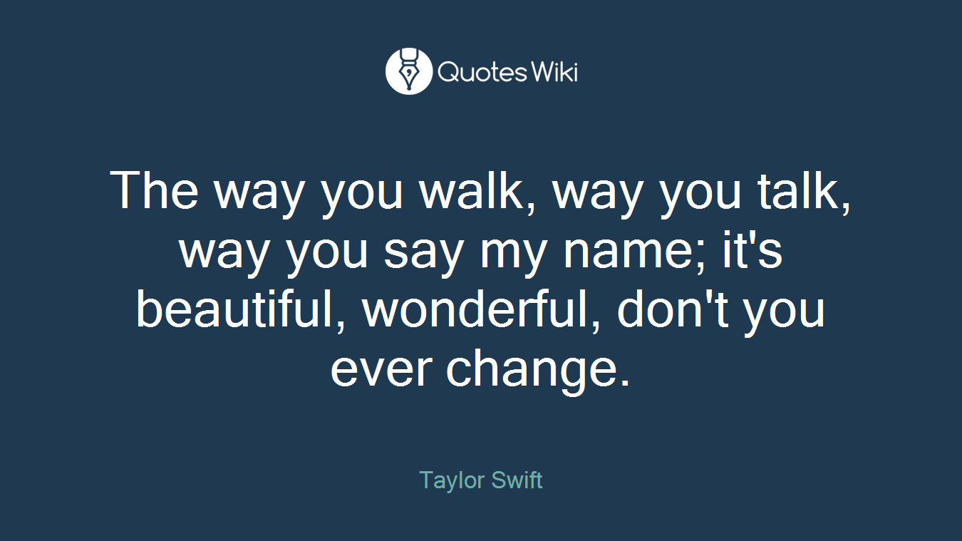 The way you walk, way you talk, way you say my name; it's beautiful, wonderful, don't you ever change.