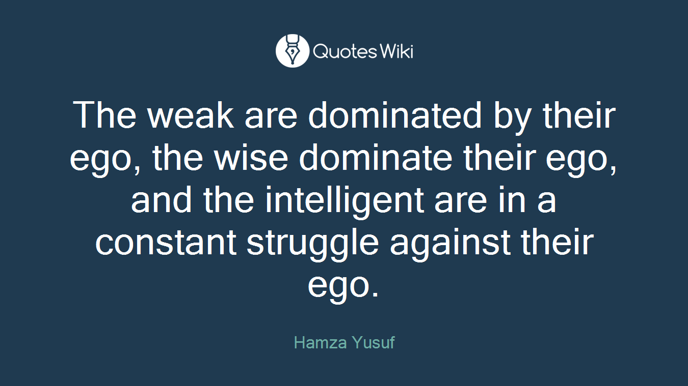The weak are dominated by their ego, the wise dominate their ego, and the intelligent are in a constant struggle against their ego.
