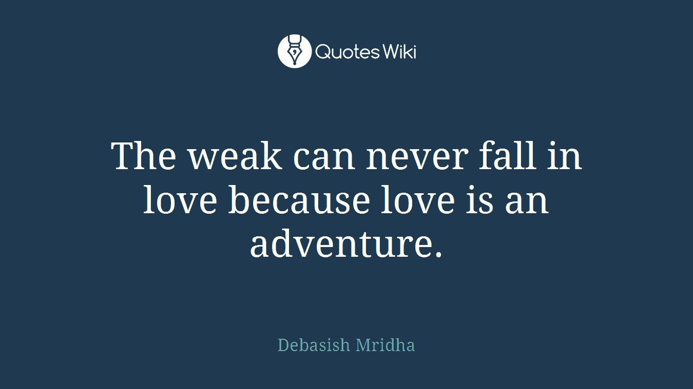 The weak can never fall in love because love is an adventure.