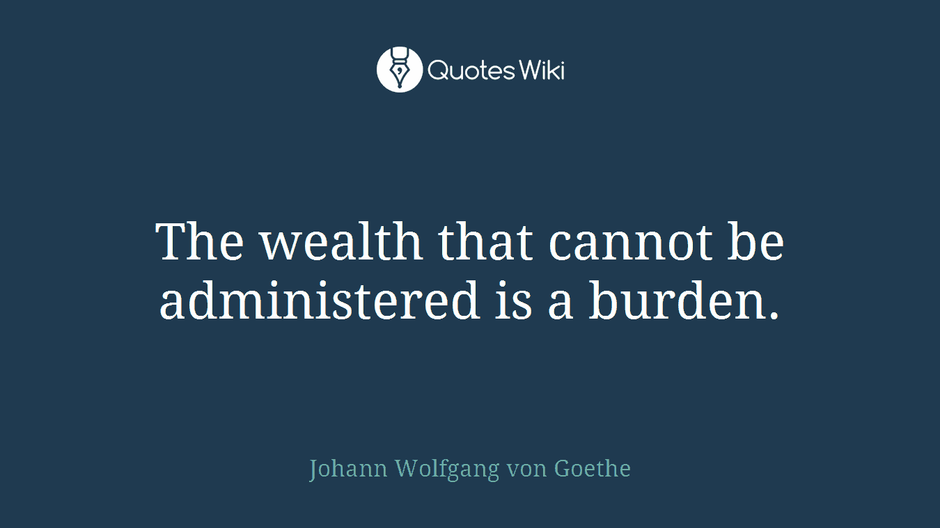 The wealth that cannot be administered is a burden.