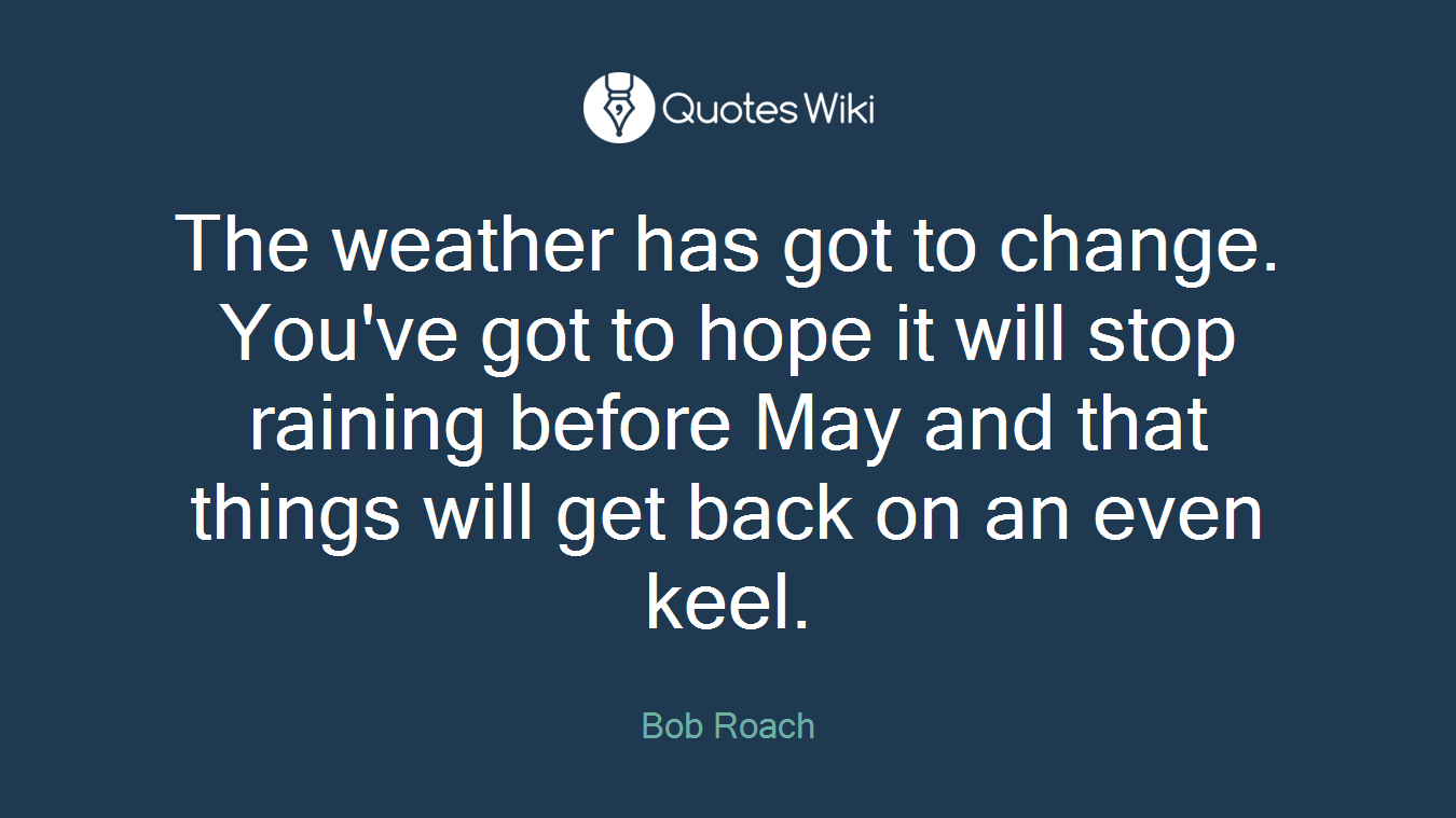 The weather has got to change. You've got to hope it will stop raining before May and that things will get back on an even keel.