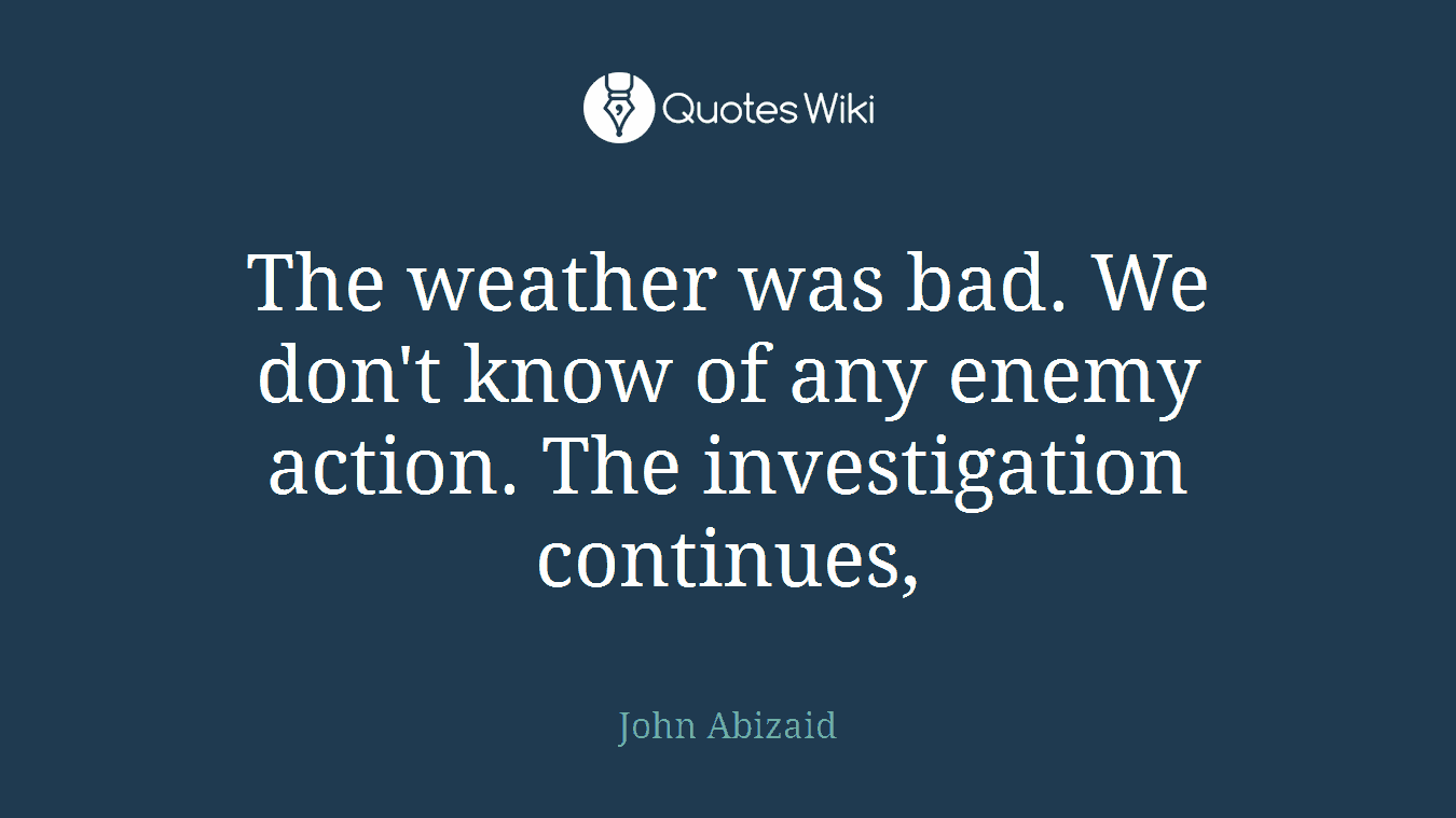 The weather was bad. We don't know of any enemy action. The investigation continues,