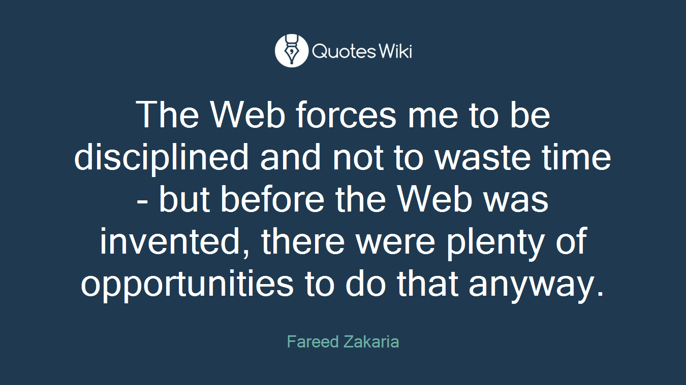 The Web forces me to be disciplined and not to waste time - but before the Web was invented, there were plenty of opportunities to do that anyway.