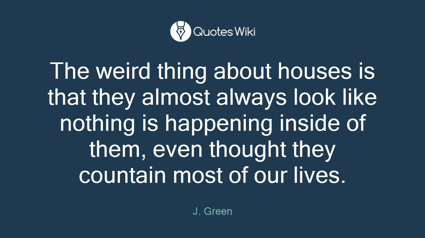 The weird thing about houses is that they almost always look like nothing is happening inside of them, even thought they countain most of our lives.