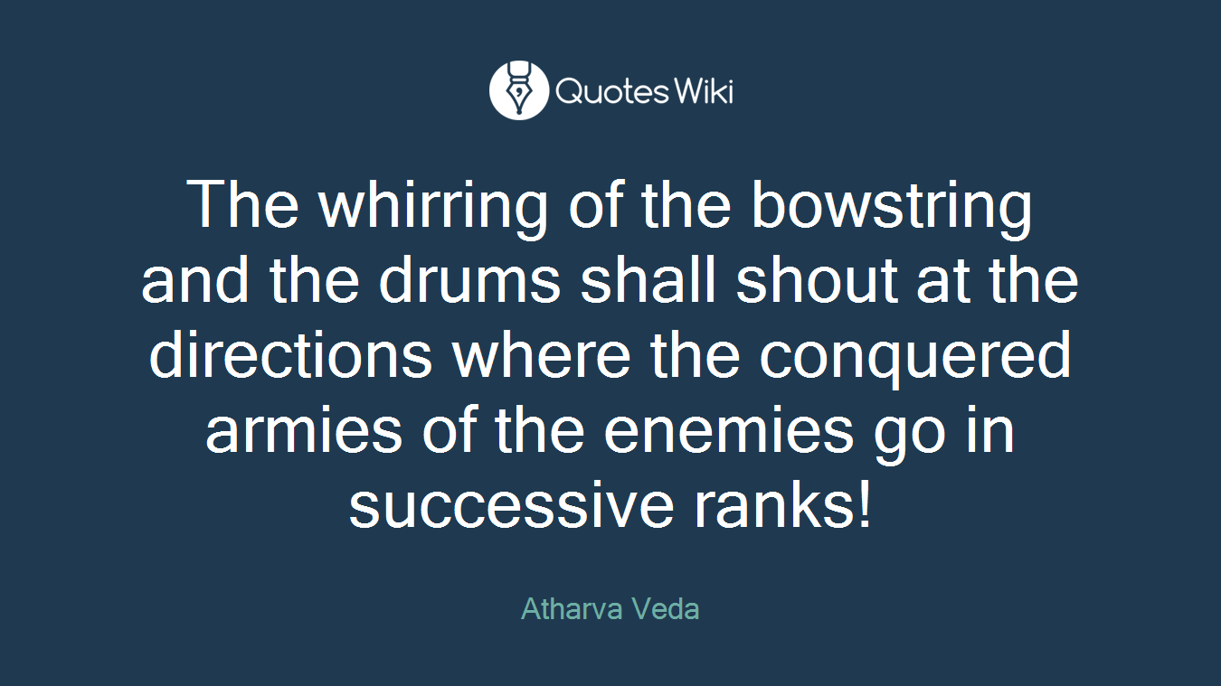 The whirring of the bowstring and the drums shall shout at the directions where the conquered armies of the enemies go in successive ranks!
