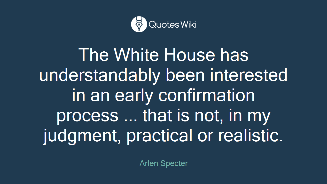 The White House has understandably been interested in an early confirmation process ... that is not, in my judgment, practical or realistic.