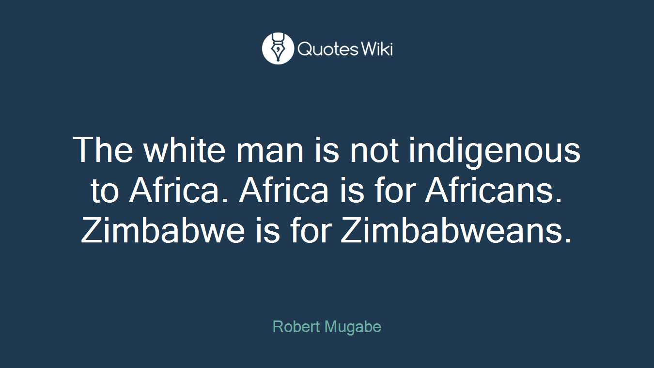 The white man is not indigenous to Africa. Africa is for Africans. Zimbabwe is for Zimbabweans.