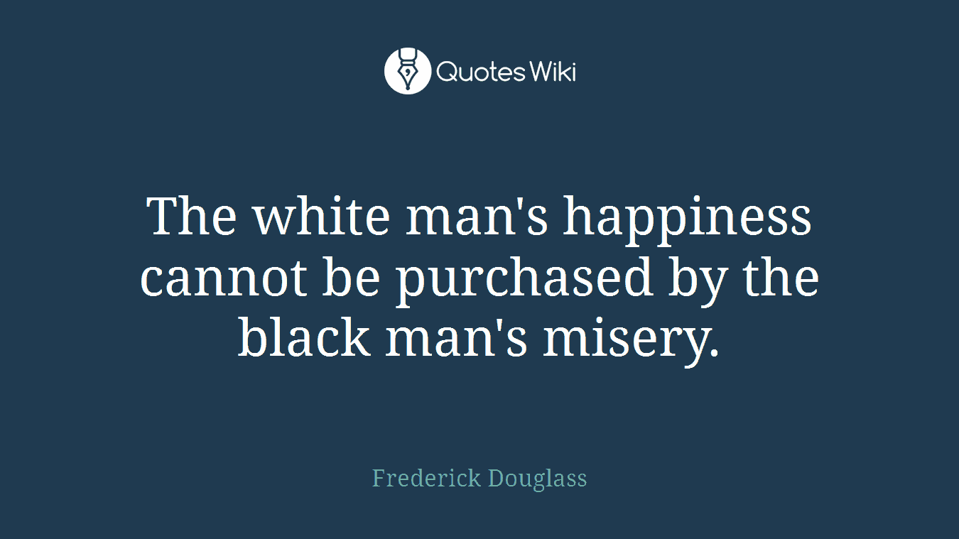 The white man's happiness cannot be purchased by the black man's misery.