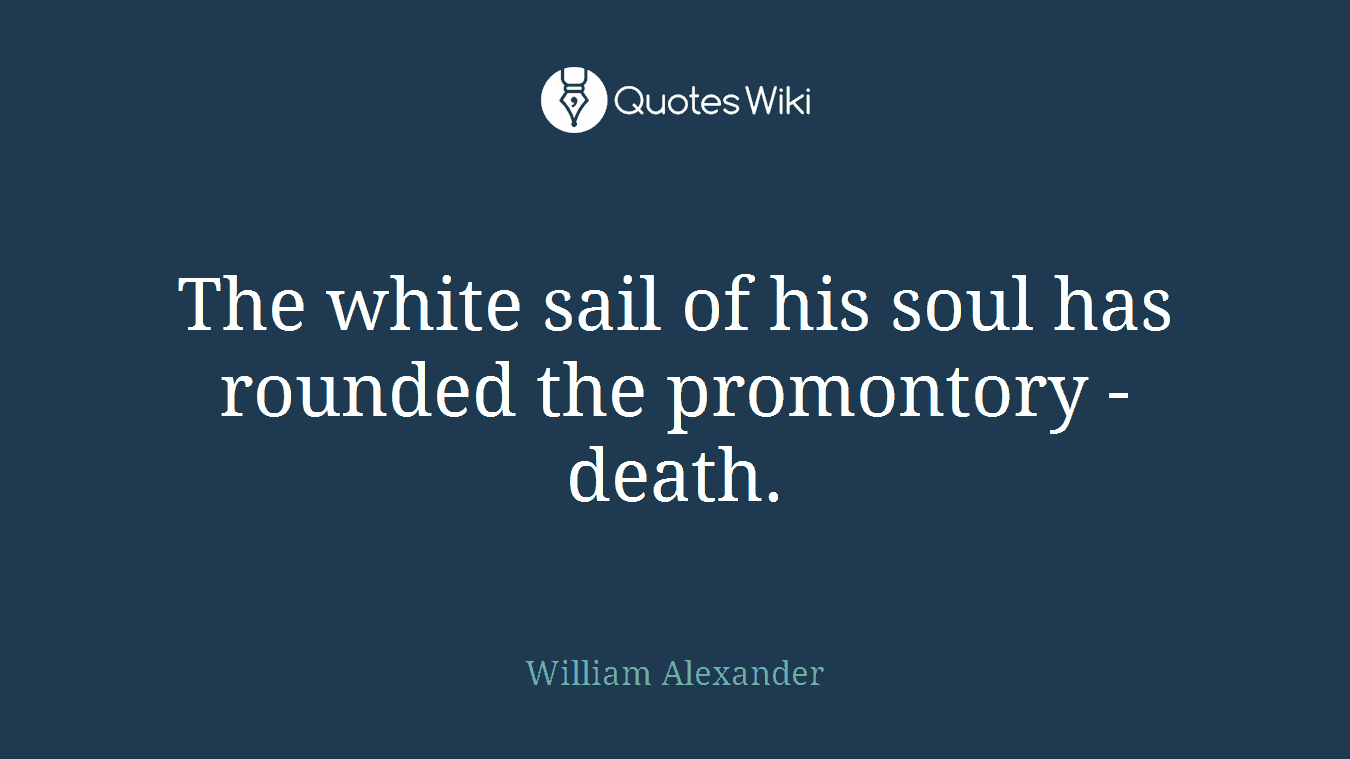 The white sail of his soul has rounded the promontory - death.