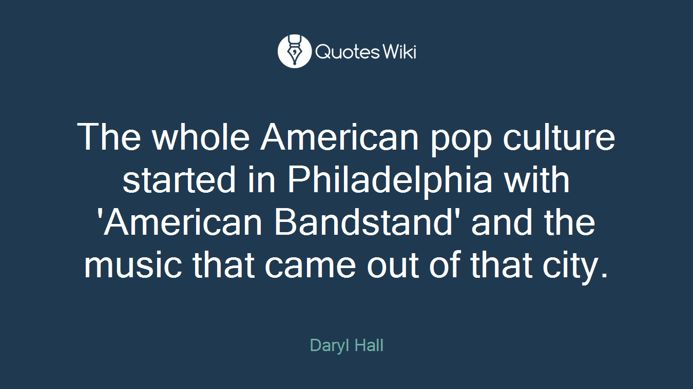 The whole American pop culture started in Philadelphia with 'American Bandstand' and the music that came out of that city.