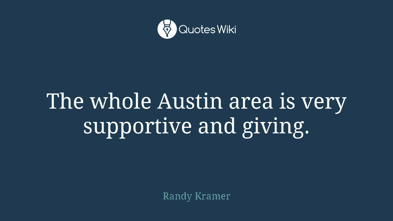 The whole Austin area is very supportive and giving.