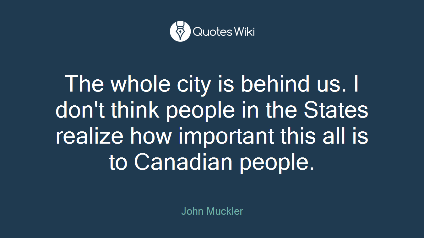 The whole city is behind us. I don't think people in the States realize how important this all is to Canadian people.