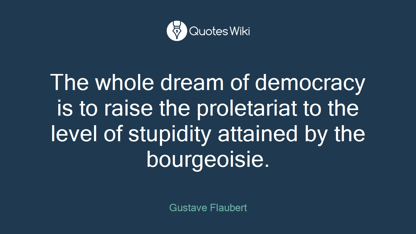 The whole dream of democracy is to raise the proletariat to the level of stupidity attained by the bourgeoisie.