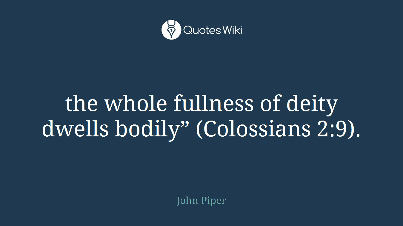 the whole fullness of deity dwells bodily” (Colossians 2:9).