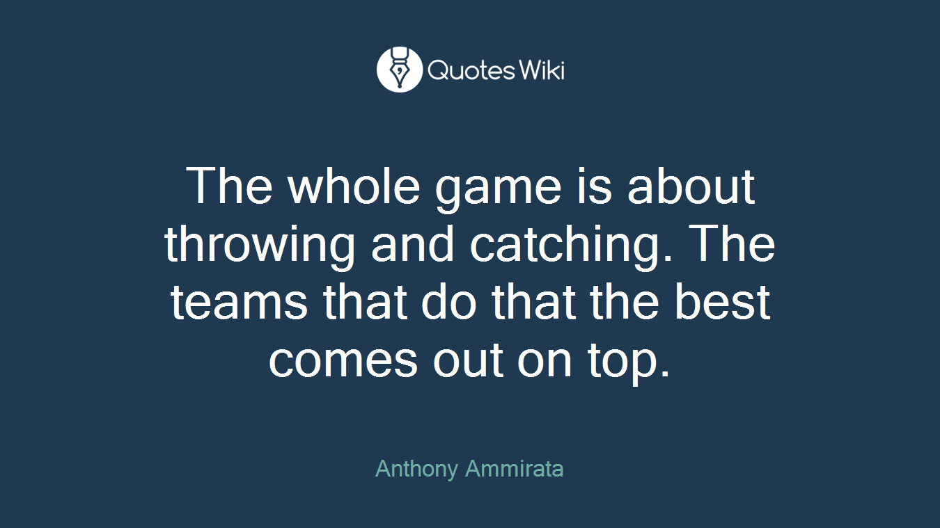 The whole game is about throwing and catching. The teams that do that the best comes out on top.