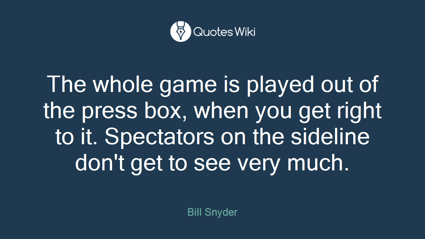 The whole game is played out of the press box, when you get right to it. Spectators on the sideline don't get to see very much.