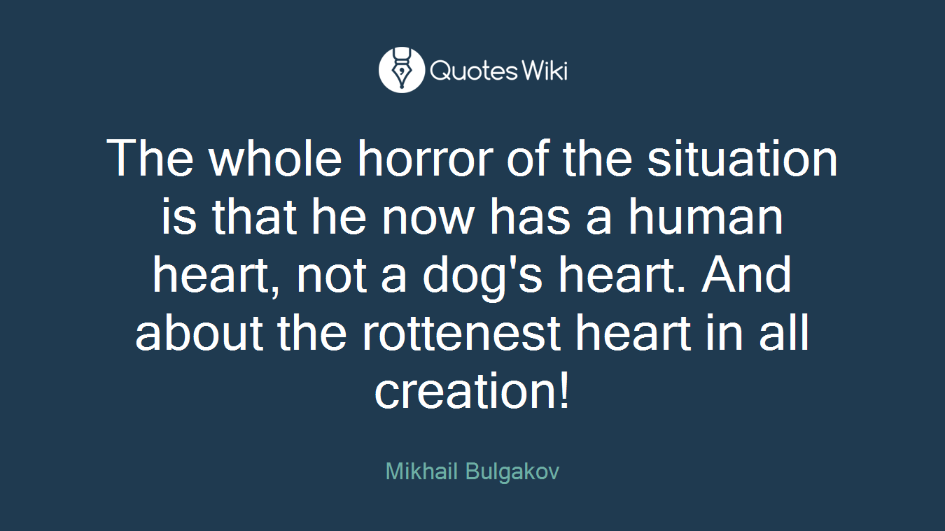 The whole horror of the situation is that he now has a human heart, not a dog's heart. And about the rottenest heart in all creation!