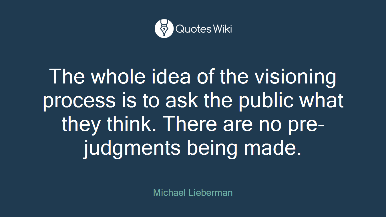 The whole idea of the visioning process is to ask the public what they think. There are no pre-judgments being made.
