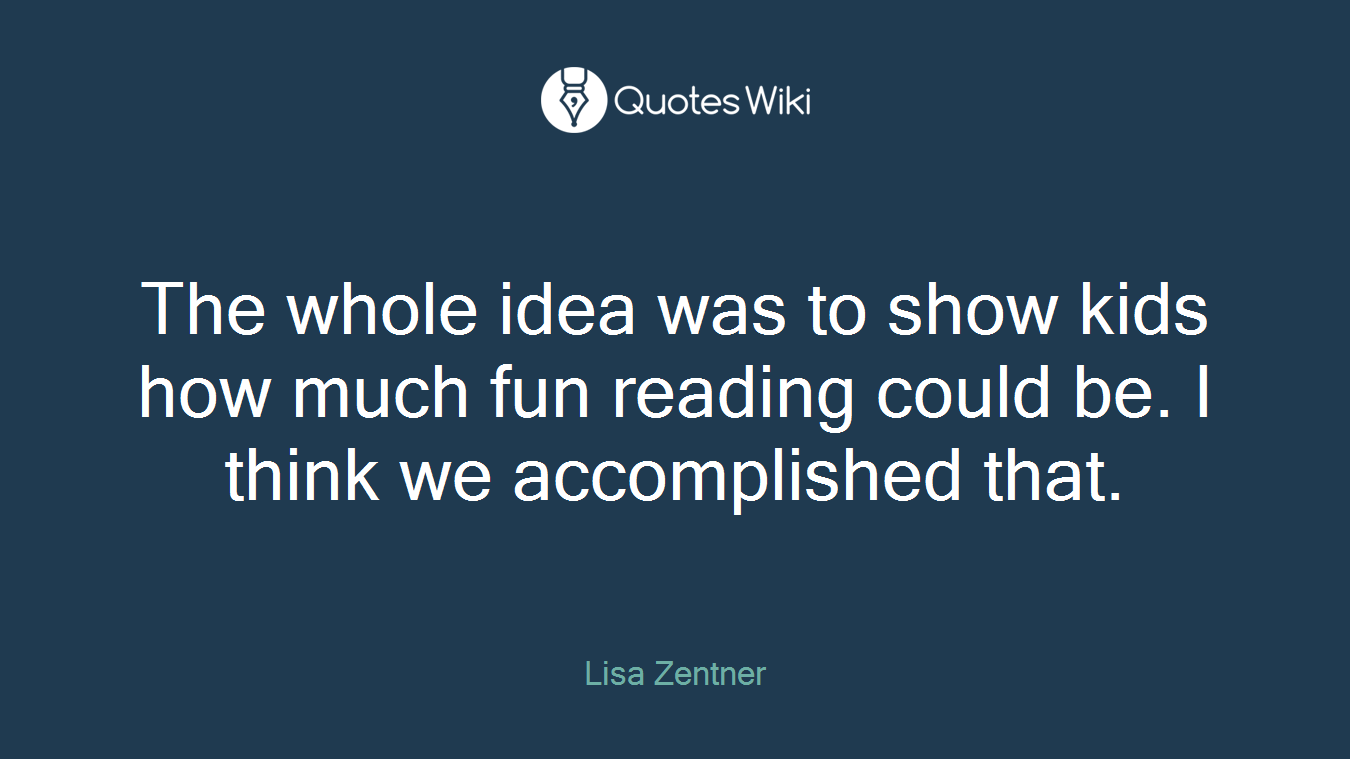 The whole idea was to show kids how much fun reading could be. I think we accomplished that.
