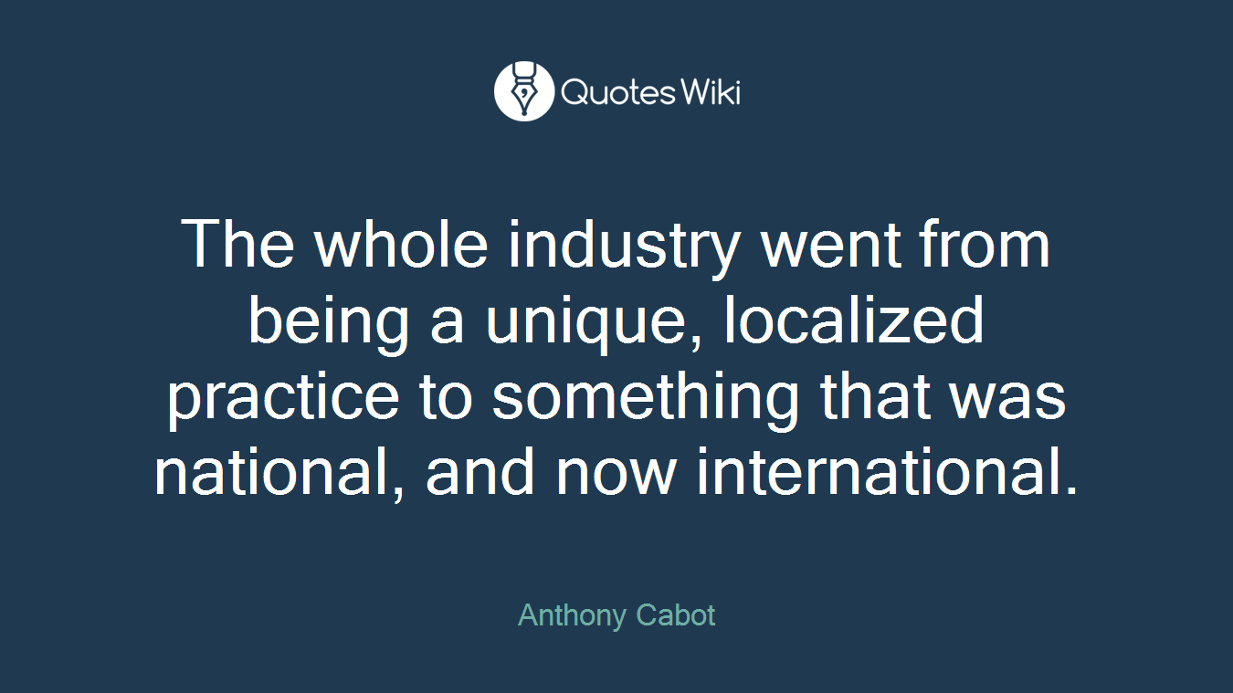 The whole industry went from being a unique, localized practice to something that was national, and now international.