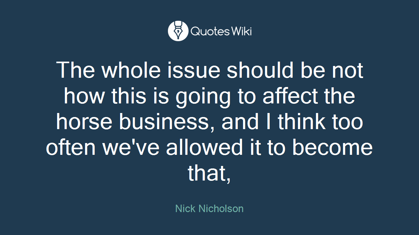 The whole issue should be not how this is going to affect the horse business, and I think too often we've allowed it to become that,