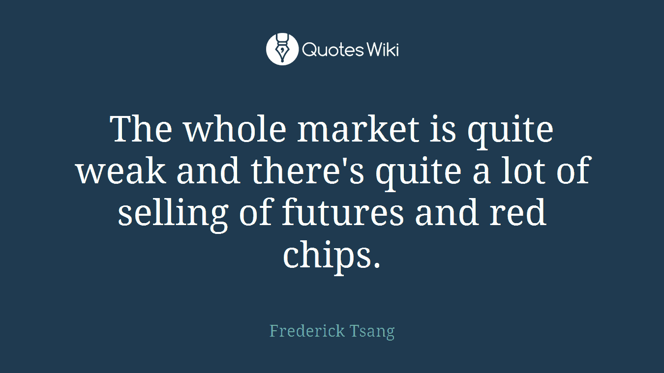The whole market is quite weak and there's quite a lot of selling of futures and red chips.