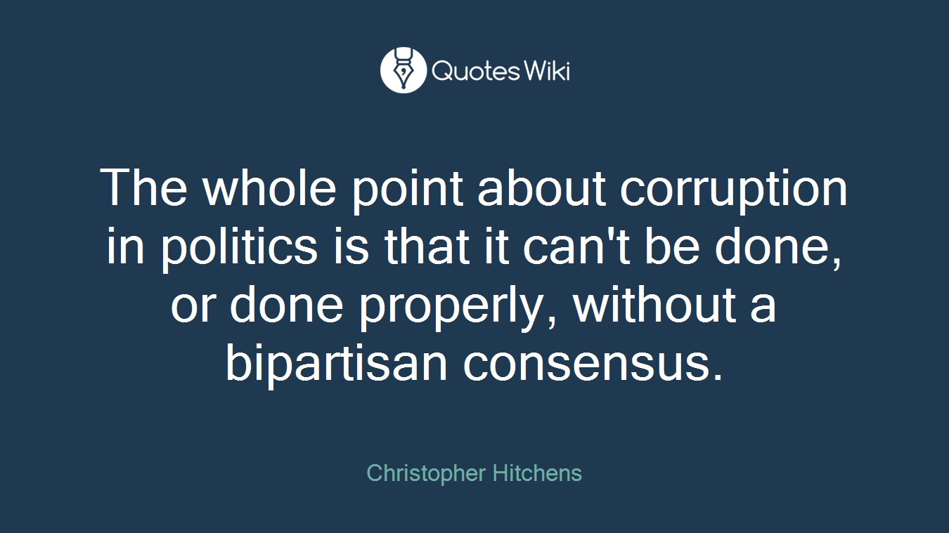 The whole point about corruption in politics is that it can't be done, or done properly, without a bipartisan consensus.