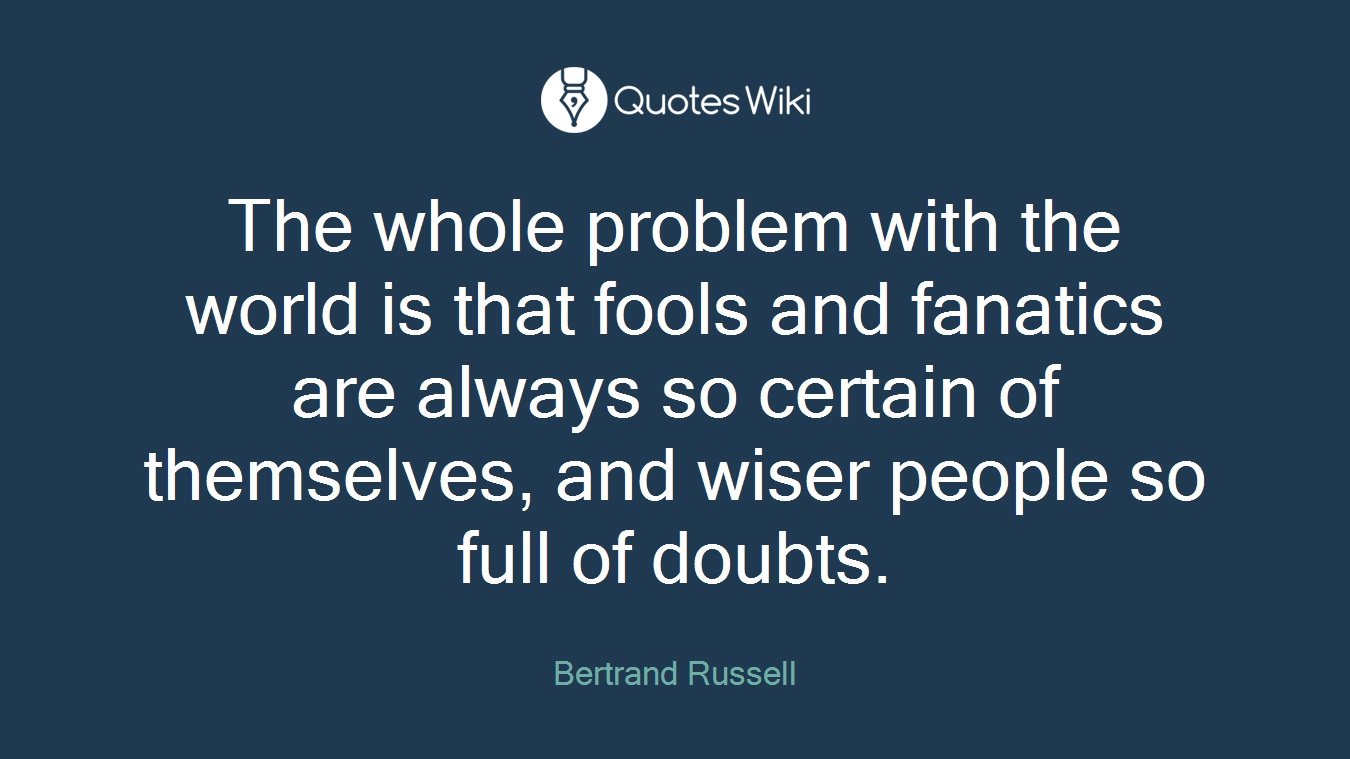 The whole problem with the world is that fools and fanatics are always so certain of themselves, and wiser people so full of doubts.