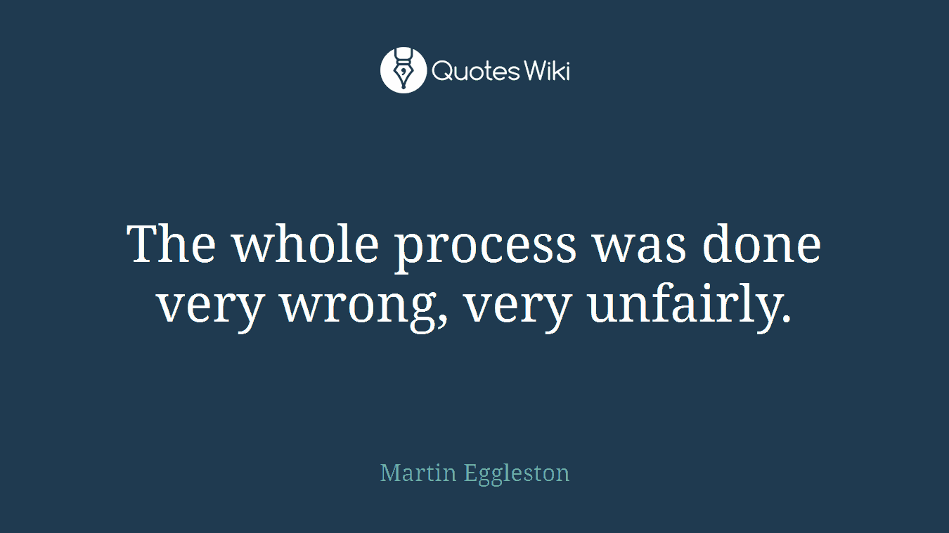 The whole process was done very wrong, very unfairly.