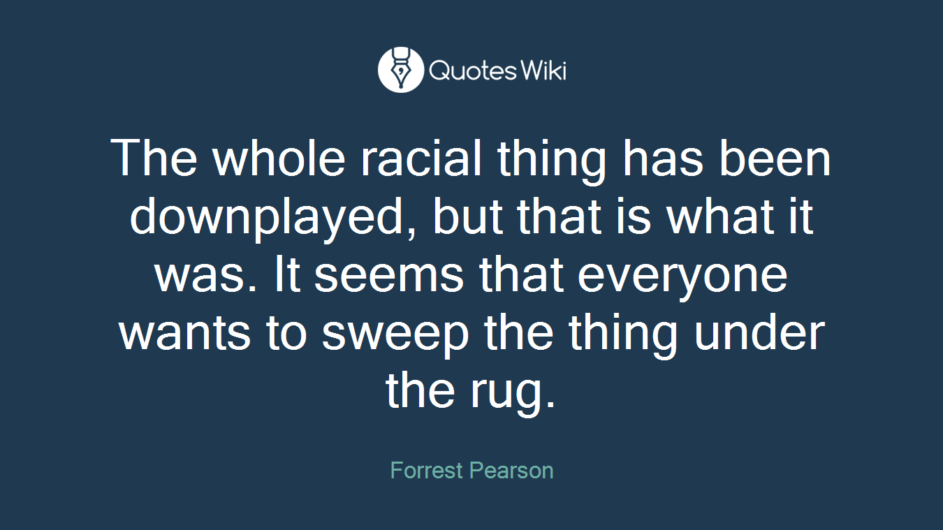 The whole racial thing has been downplayed, but that is what it was. It seems that everyone wants to sweep the thing under the rug.