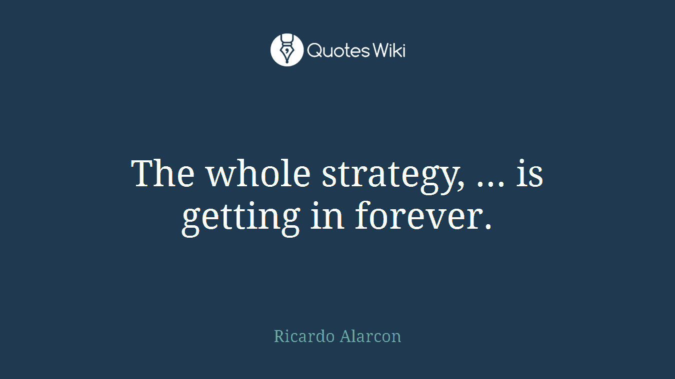 The whole strategy, ... is getting in forever.