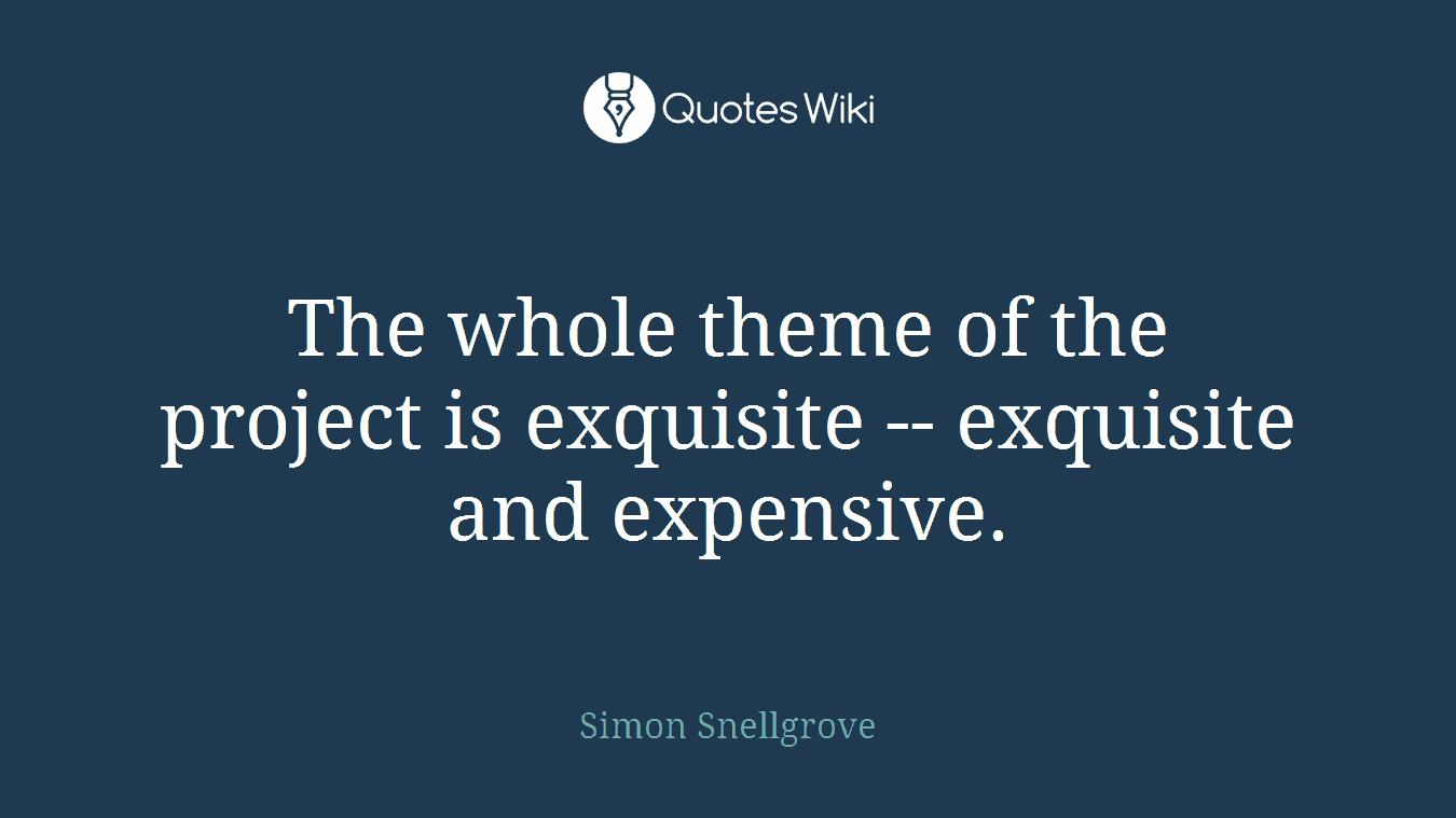 The whole theme of the project is exquisite -- exquisite and expensive.