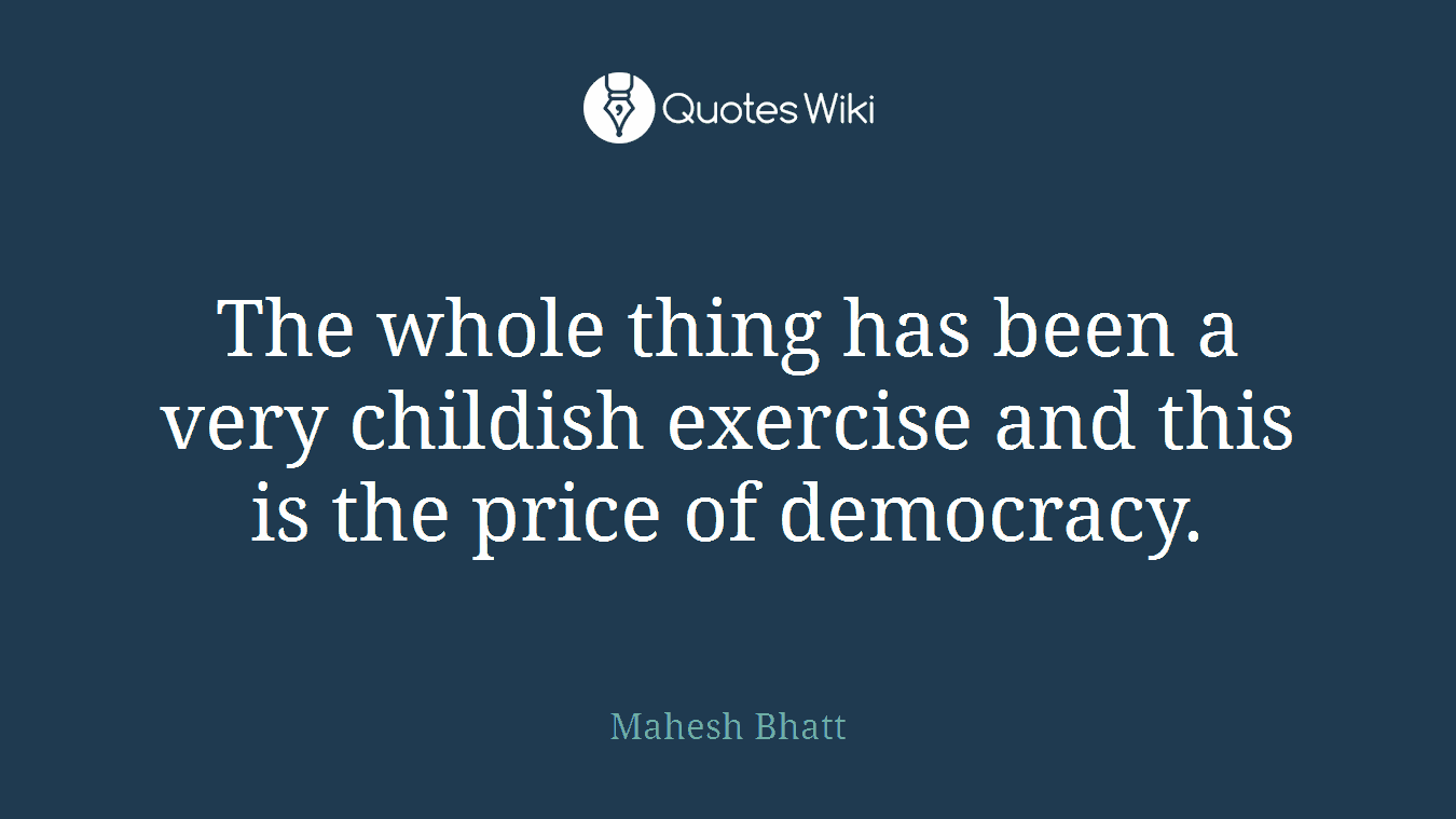 The whole thing has been a very childish exercise and this is the price of democracy.
