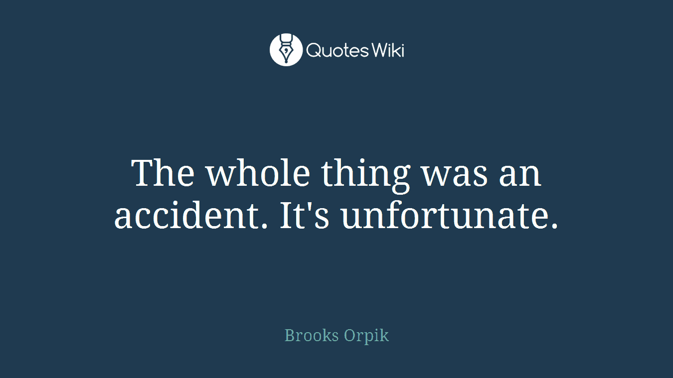 The whole thing was an accident. It's unfortunate.