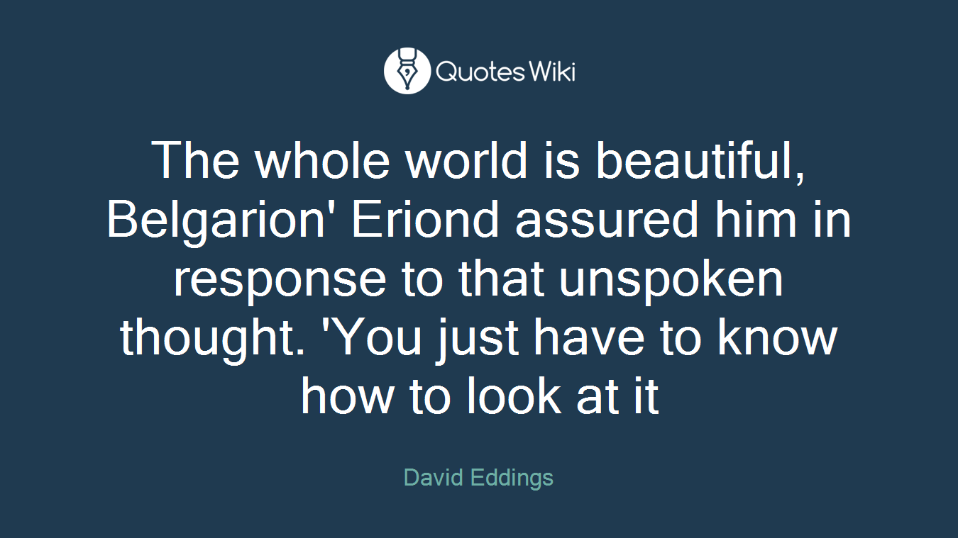 The whole world is beautiful, Belgarion' Eriond assured him in response to that unspoken thought. 'You just have to know how to look at it