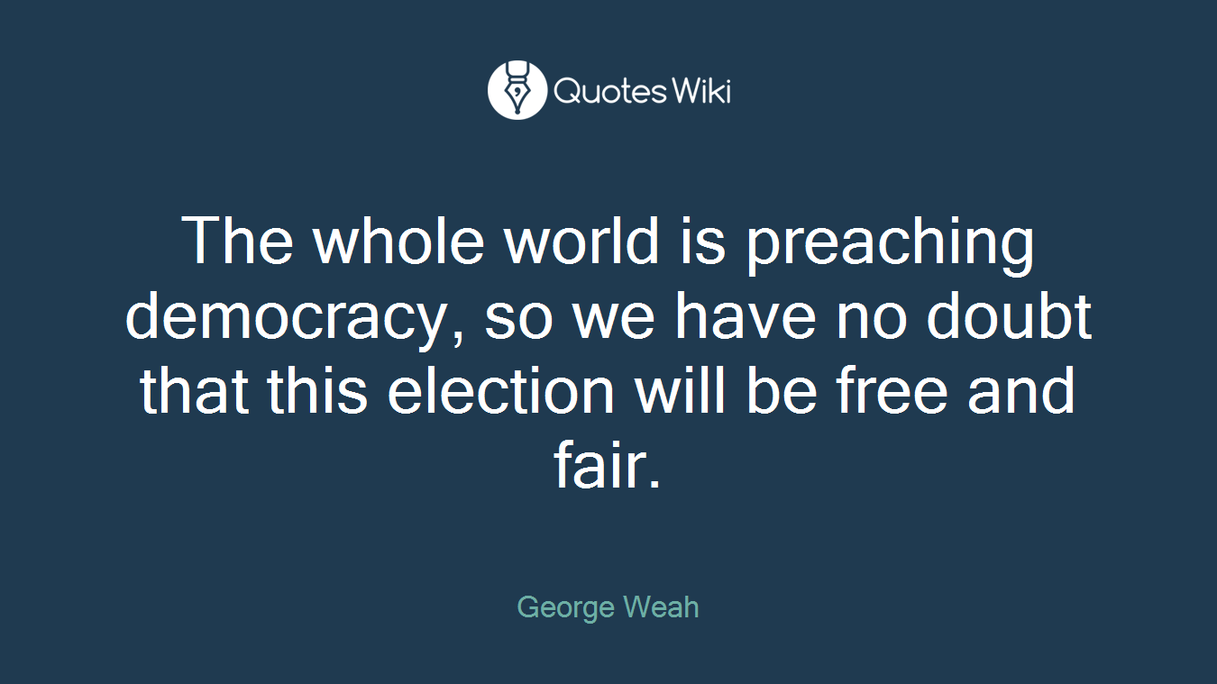 The whole world is preaching democracy, so we have no doubt that this election will be free and fair.