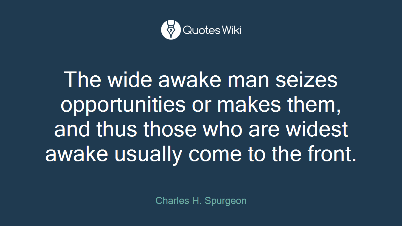 The wide awake man seizes opportunities or makes them, and thus those who are widest awake usually come to the front.