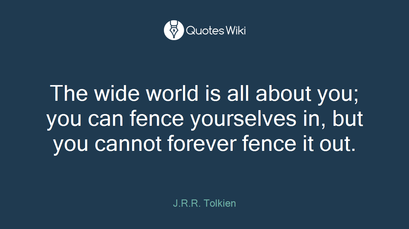 The wide world is all about you; you can fence yourselves in, but you cannot forever fence it out.