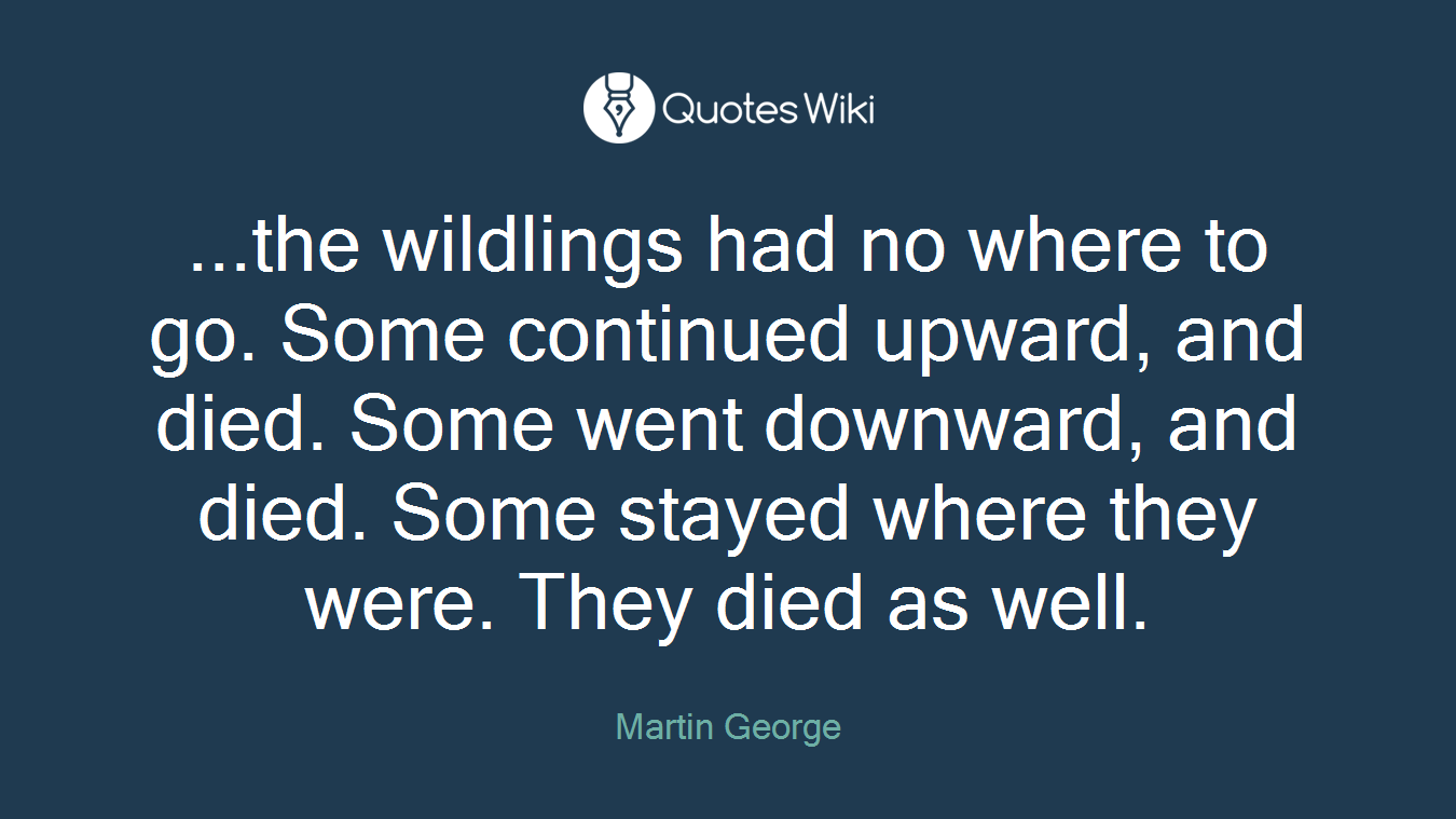 ...the wildlings had no where to go. Some continued upward, and died. Some went downward, and died. Some stayed where they were. They died as well.