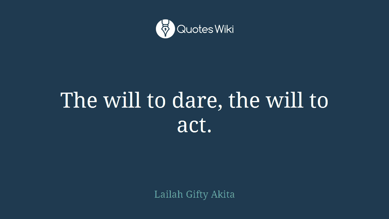 The will to dare, the will to act.