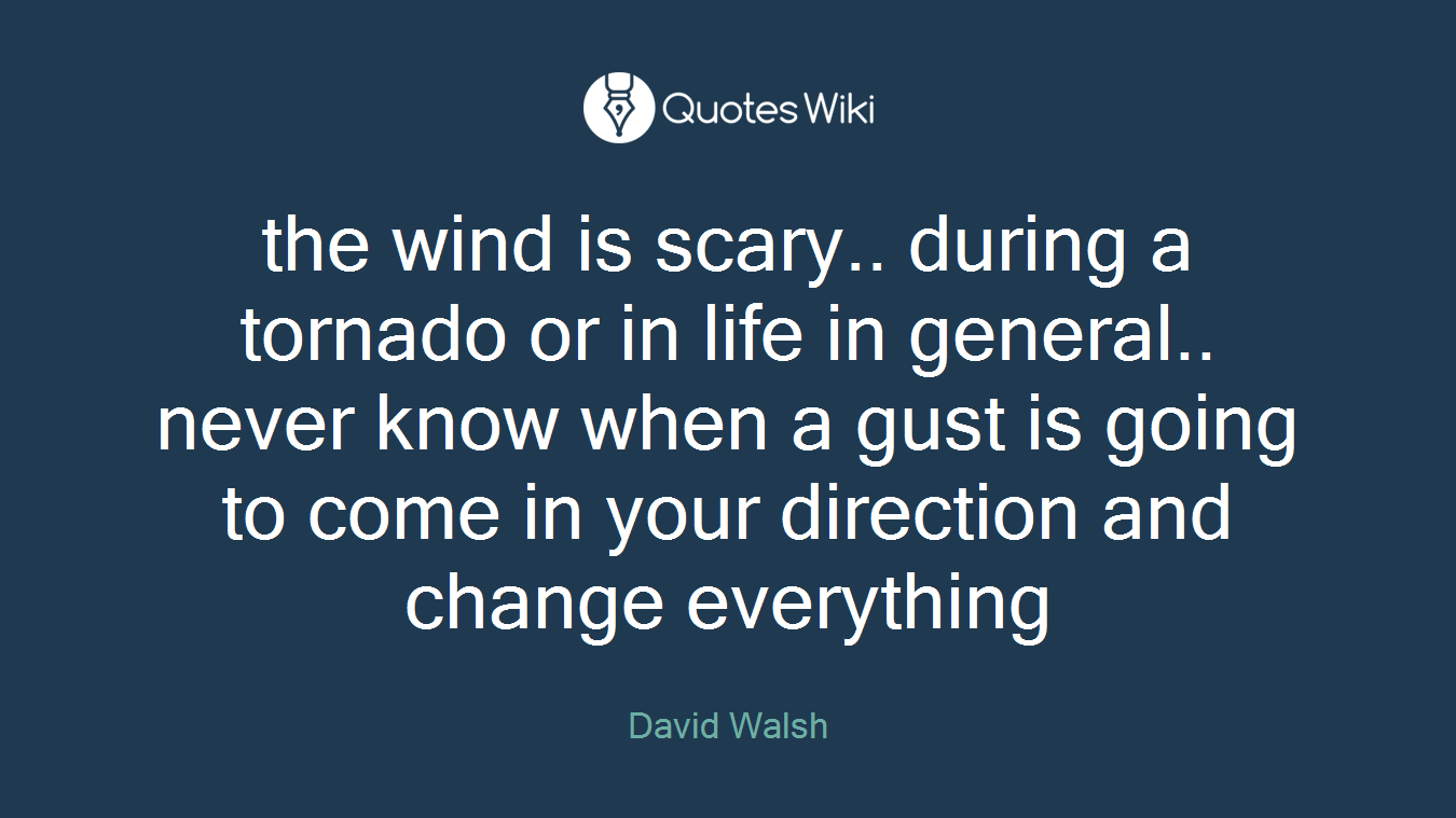 the wind is scary.. during a tornado or in life in general.. never know when a gust is going to come in your direction and change everything
