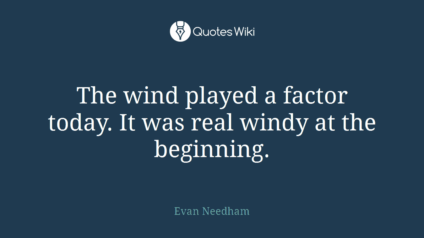 The wind played a factor today. It was real windy at the beginning.